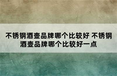 不锈钢酒壶品牌哪个比较好 不锈钢酒壶品牌哪个比较好一点